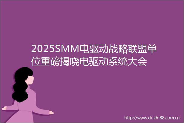 2025SMM电驱动战略联盟单位重磅揭晓电驱动系统大会