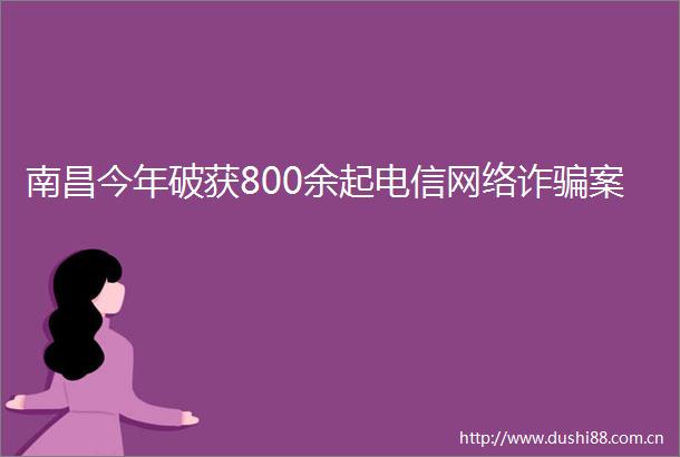 南昌今年破获800余起电信网络诈案