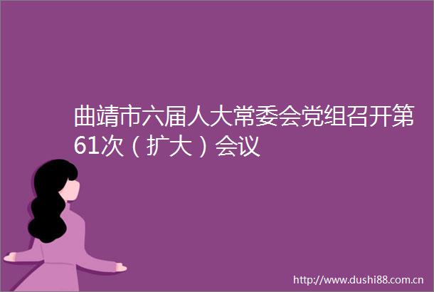 曲靖市六届人大常委会党组召开第61次（扩大）会议