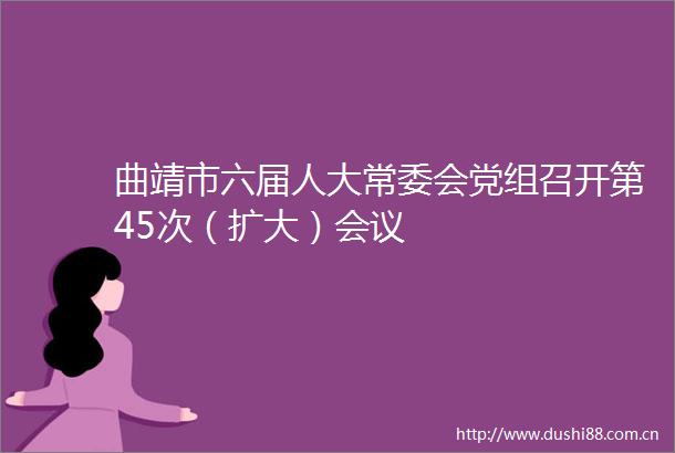 曲靖市六届人大常委会党组召开第45次（扩大）会议