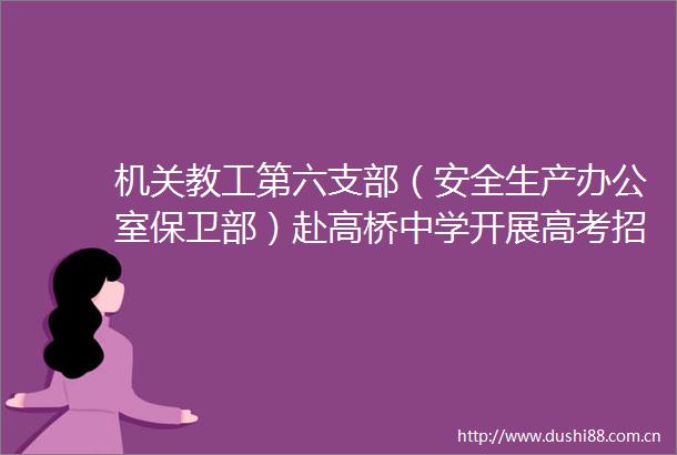 机关教工第六支部（安全生产办公室保卫部）赴高桥中学开展高考招生咨询活动