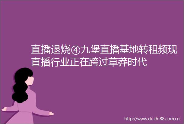 直播退烧④九堡直播基地转租频现直播行业正在跨过草莽时代