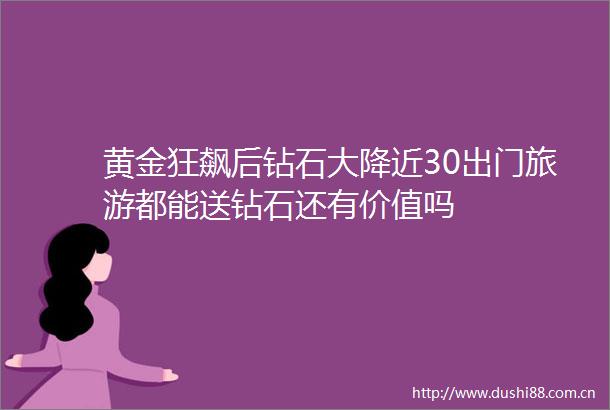 黄金狂飙后钻石大降近30出门旅游都能送钻石还有价值吗
