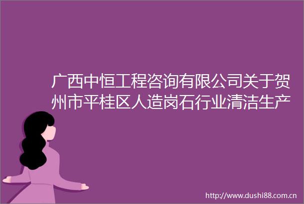 广西中恒工程咨询有限公司关于贺州市平桂区人造岗石行业清洁生产审核创新试点技术服务采购的竞争性磋商公告