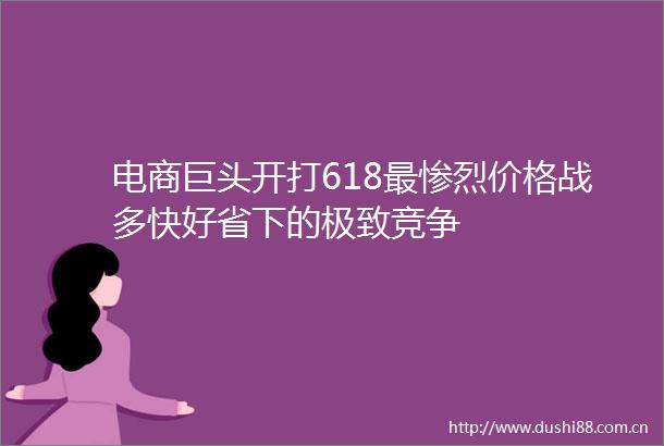 电商巨头开打618最惨烈价格战多快好省下的极致竞争