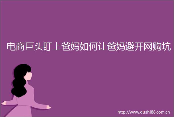 电商巨头盯上爸妈如何让爸妈避开网购坑