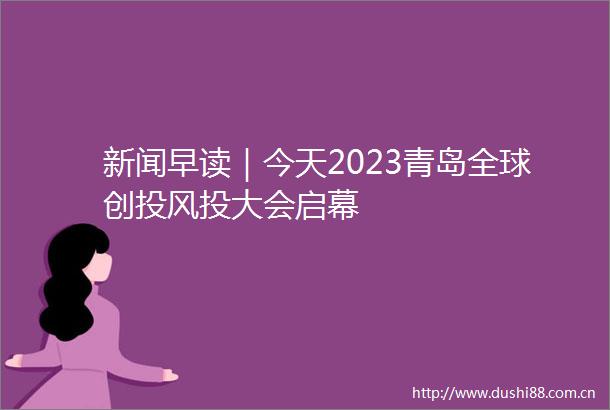 新闻早读｜今天2023青岛全球创投风投大会启幕