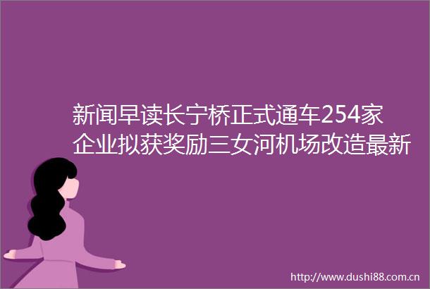 新闻早读长宁桥正式通车254家企业拟获奖励三女河机场改造最新消息