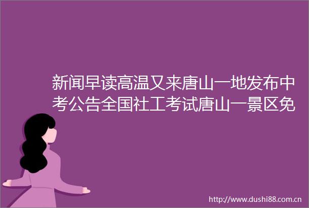 新闻早读高温又来唐山一地发布中考公告全国社工考试唐山一景区免票优惠政策→