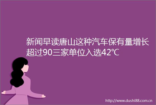 新闻早读唐山这种汽车保有量增长超过90三家单位入选42℃