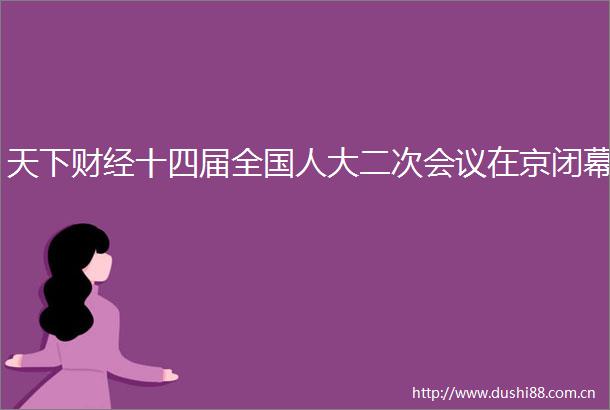 天下财经十四届全国人大二次会议在京闭幕