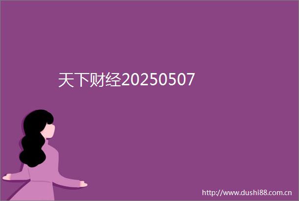 天下财经20250507