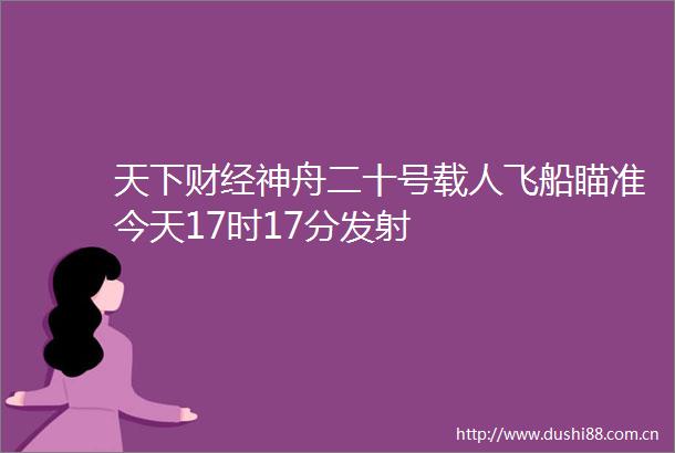 天下财经神舟二十号载人飞船瞄准今天17时17分发射