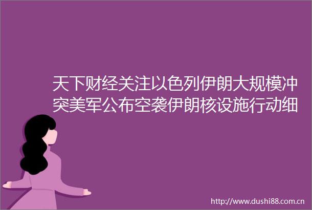 天下财经关注以色列伊朗大规模冲突美军公布空袭伊朗核设施行动细节