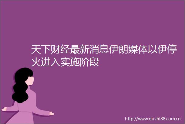 天下财经最新消息伊朗媒体以伊停火进入实施阶段