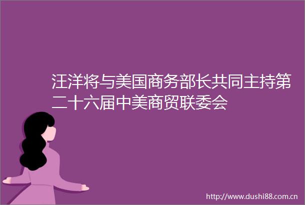 汪洋将与美国商务部长共同主持第二十六届中美商贸联委会