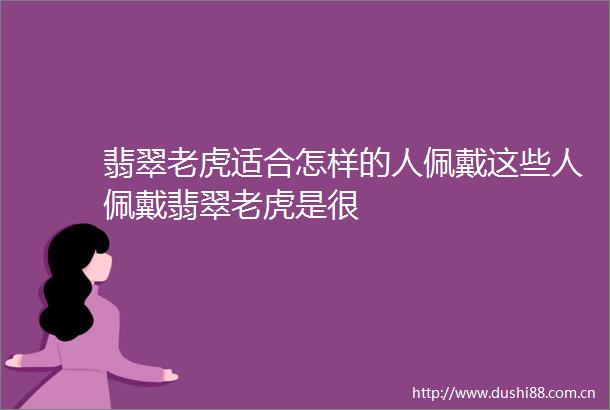 翡翠老虎适合怎样的人佩戴这些人佩戴翡翠老虎是很