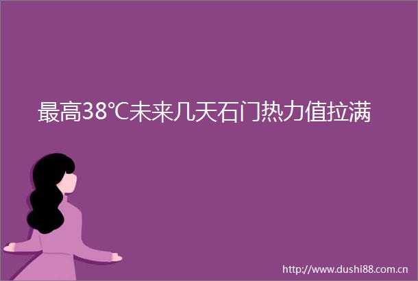 最高38℃未来几天石门热力值拉满