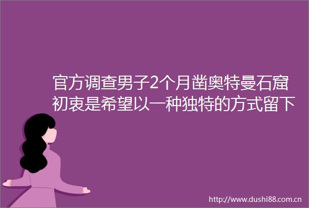 官方调查男子2个月凿奥特曼石窟初衷是希望以一种独特的方式留下个人痕迹
