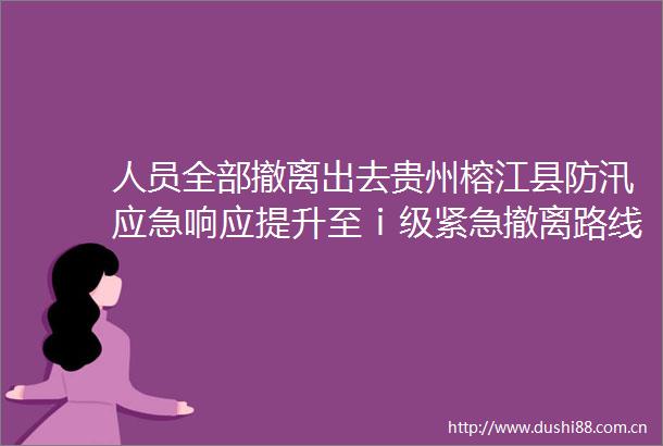 人员全部撤离出去贵州榕江县防汛应急响应提升至ⅰ级紧急撤离路线公布