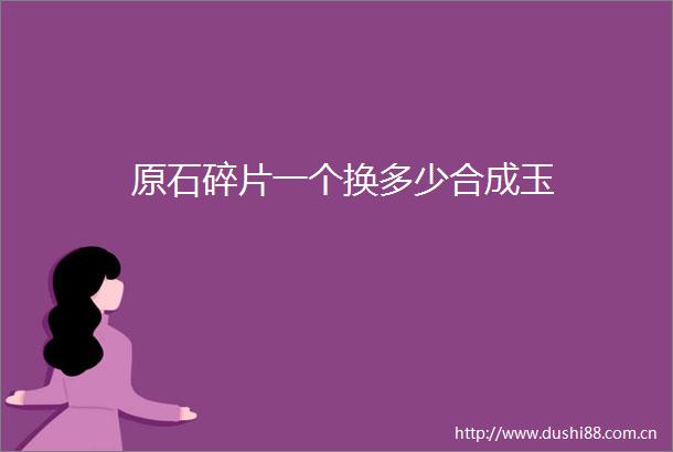 原石碎片一个换多少合成玉