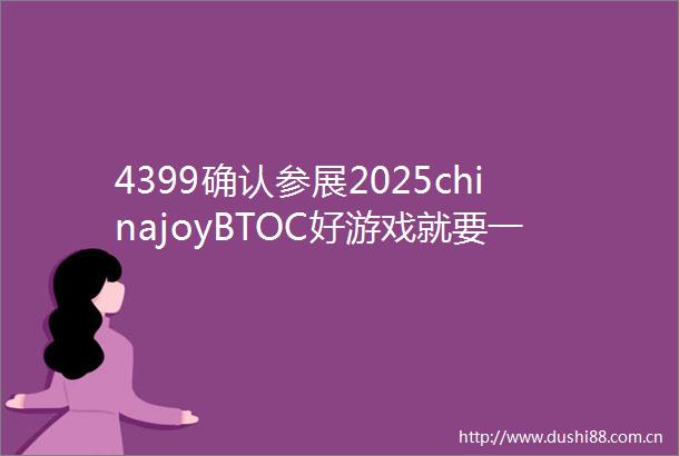 4399确认参展2025chinajoyBTOC好游戏就要一起玩