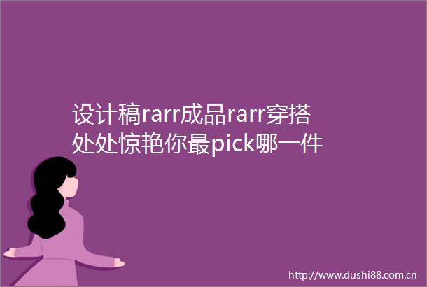 设计稿rarr成品rarr穿搭处处惊艳你最pick哪一件