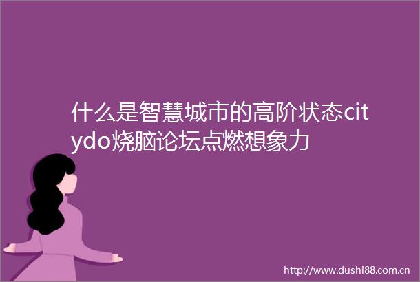 什么是智慧城市的高阶状态citydo烧脑论坛点燃想象力
