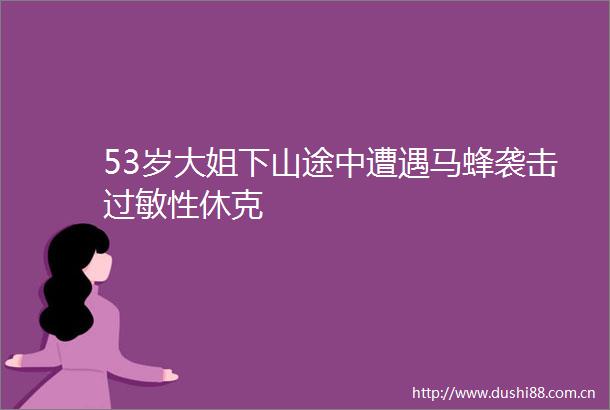 53岁大姐下山途中遭遇马蜂袭击过敏性休克