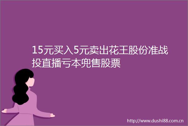 15元买入5元卖出花王股份准战投直播亏本兜售股票