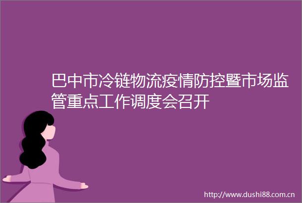 巴中市冷链物流疫情防控暨市场监管重点工作调度会召开