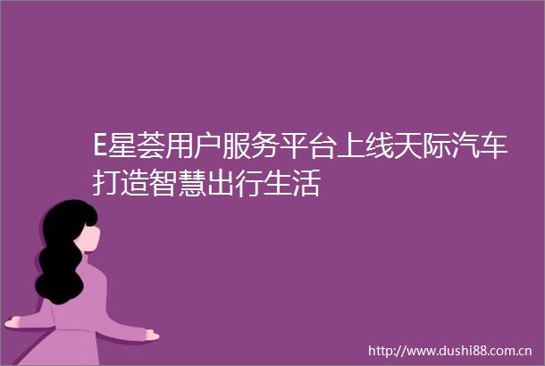 E星荟用户服务平台上线天际汽车打造智慧出行生活