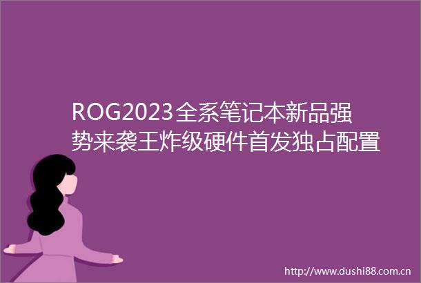 ROG2023全系笔记本新品强势来袭王炸级硬件首发独占配置