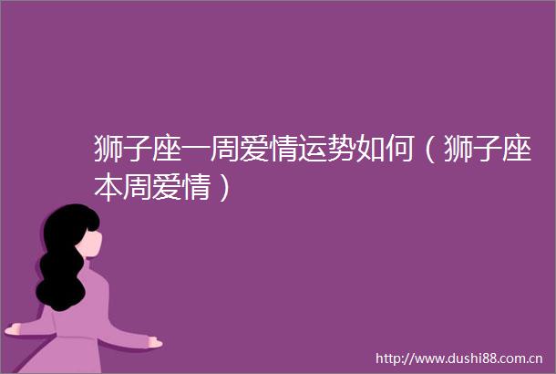狮子座一周爱情运势如何（狮子座本周爱情）