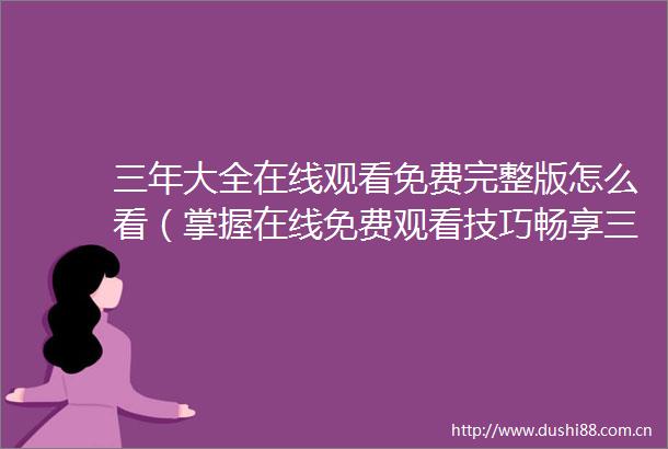 三年大全在线观看免费完整版怎么看（掌握在线免费观看技巧畅享三年大全在线观看免费完整版）