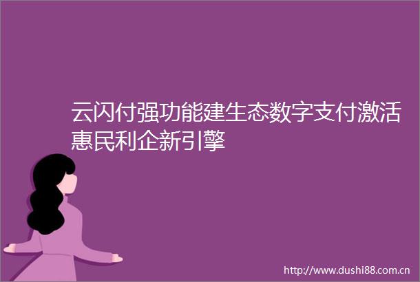 云闪付强功能建生态数字支付激活惠民利企新引擎