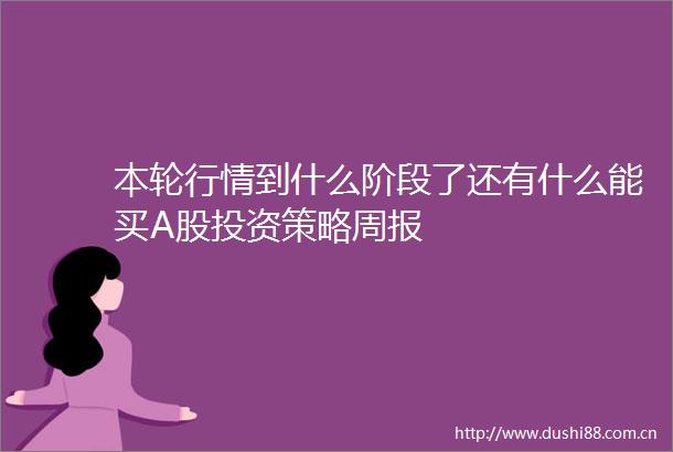 本轮行情到什么阶段了还有什么能买A股投资策略周报