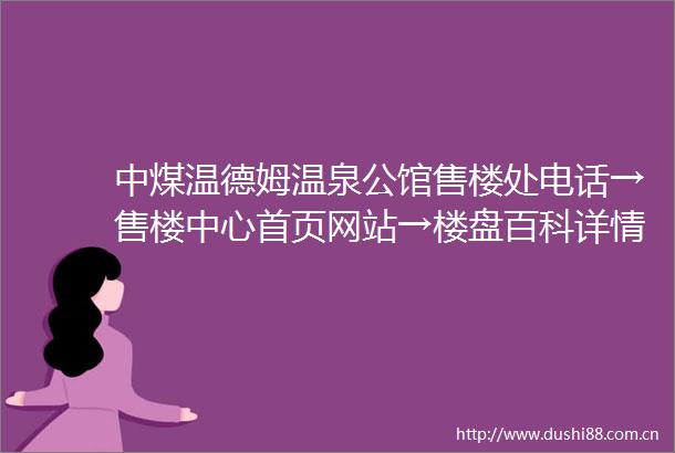 中煤温德姆温泉公馆售楼处电话→售楼中心首页网站→楼盘百科详情→24小时电话