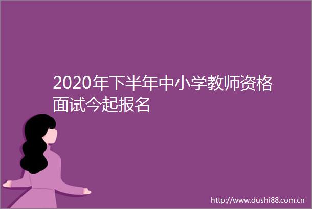2020年下半年中小学教师资格面试今起报名