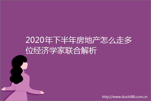 2020年下半年房地产怎么走多位经济学家联合解析