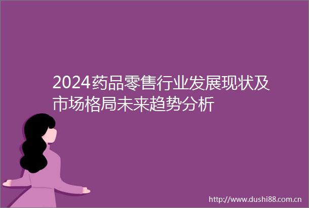 2024药品零售行业发展现状及市场格局未来趋势分析