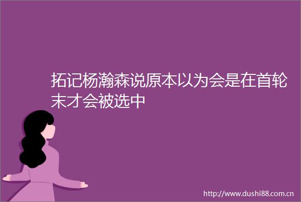 拓记杨瀚森说原本以为会是在首轮末才会被选中
