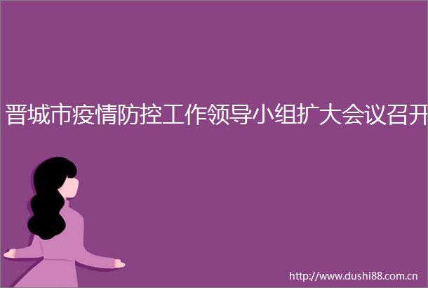晋城市疫情防控工作小组扩大会议召开