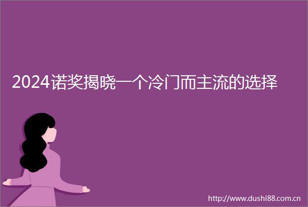 2024诺奖揭晓一个冷门而主流的选择