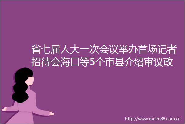 省七届人大一次会议举办首场记者招待会海口等5个市县介绍审议工作报告情况和经济社会发展亮点