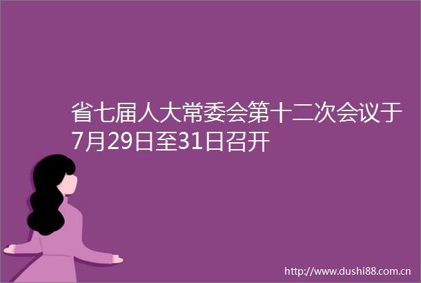 省七届人大常委会第十二次会议于7月29日至31日召开