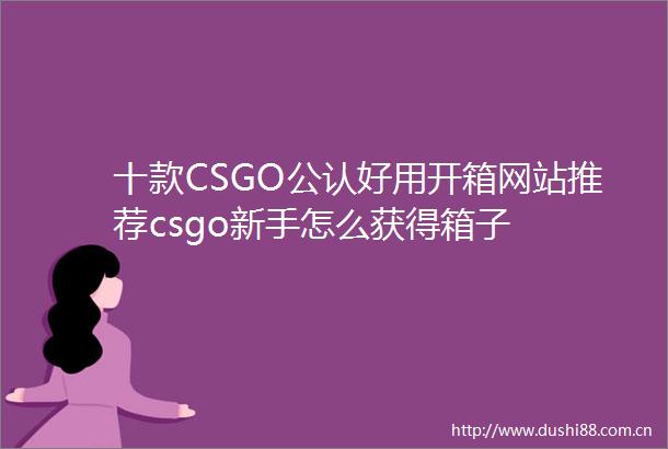 十款CSGO公认好用开箱网站推荐csgo新手怎么获得箱子