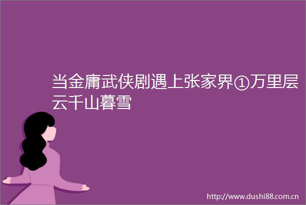 当金庸武侠剧遇上张家界①万里层云千山暮雪