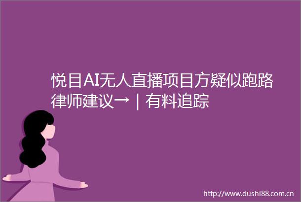 悦目AI无人直播项目方疑似跑路律师建议→｜有料追踪