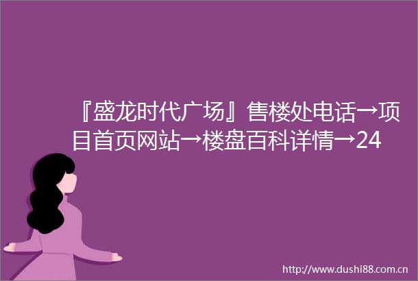 『盛龙时代广场』售楼处电话→项目首页网站→楼盘百科详情→24小时热线电话